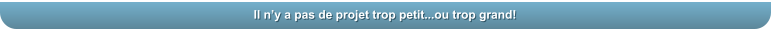Il ny a pas de projet trop petit...ou trop grand!